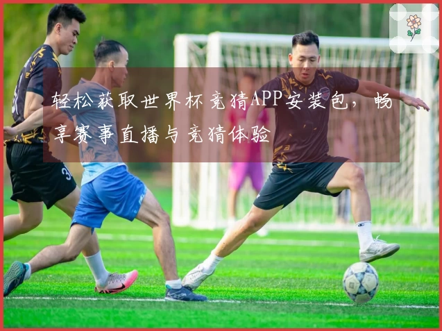 轻松获取世界杯竞猜APP安装包，畅享赛事直播与竞猜体验