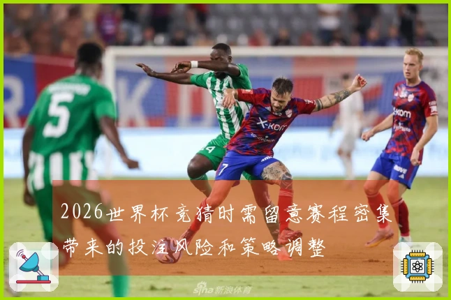 2026世界杯竞猜时需留意赛程密集带来的投注风险和策略调整