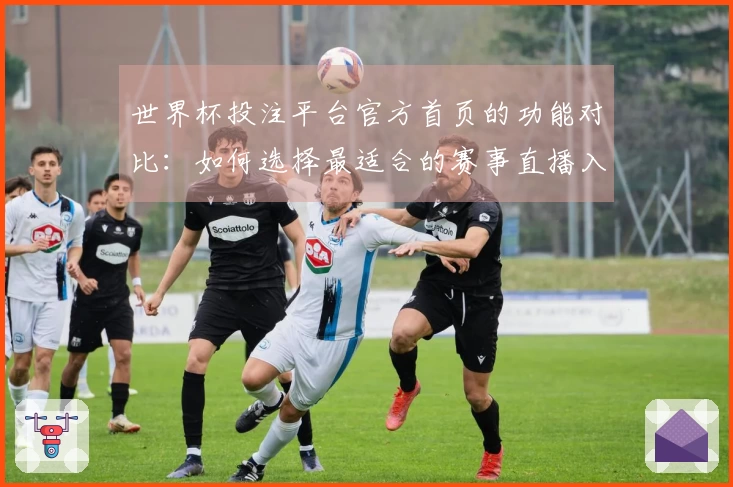 世界杯投注平台官方首页的功能对比：如何选择最适合的赛事直播入口