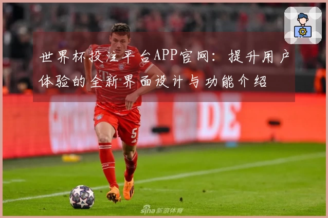 世界杯投注平台APP官网：提升用户体验的全新界面设计与功能介绍