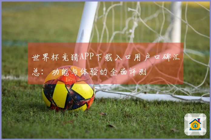 世界杯竞猜APP下载入口用户口碑汇总：功能与体验的全面评测