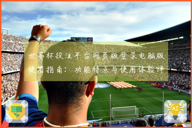 世界杯投注平台网页版登录电脑版使用指南：功能特点与使用体验详解