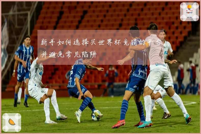 新手如何选择买世界杯竞猜的平台并避免常见陷阱