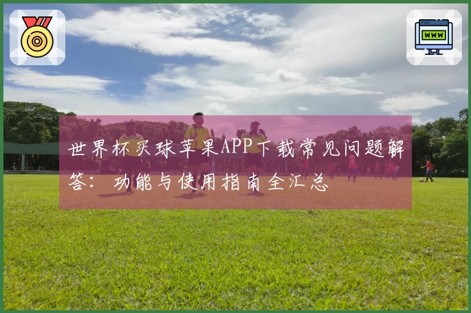 世界杯买球苹果APP下载常见问题解答：功能与使用指南全汇总
