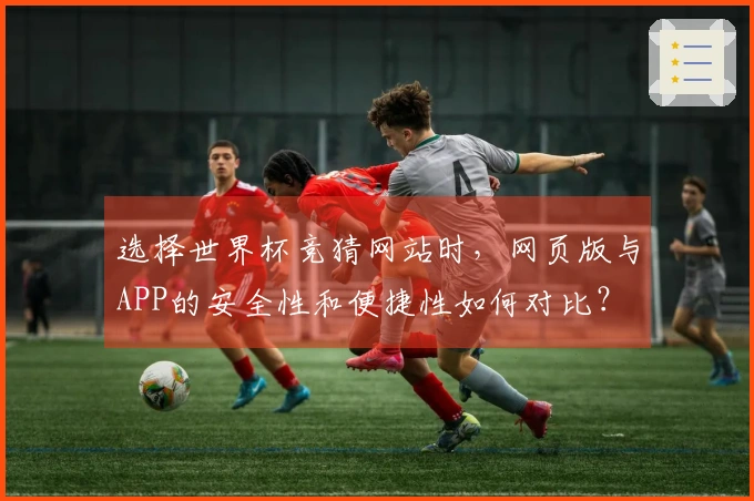 选择世界杯竞猜网站时,网页版与APP的安全性和便捷性如何对比?