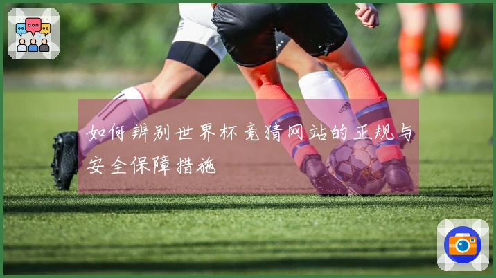 如何辨别世界杯竞猜网站的正规与安全保障措施