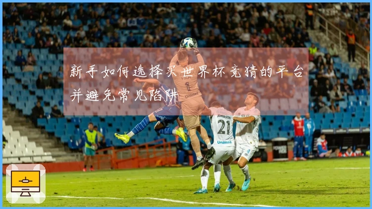 新手如何选择买世界杯竞猜的平台并避免常见陷阱