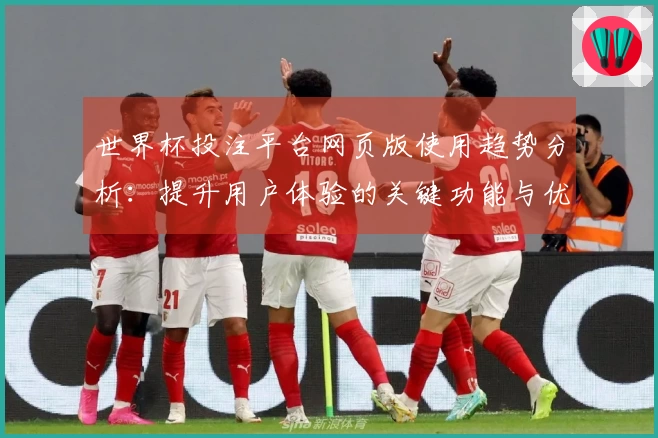 世界杯投注平台网页版使用趋势分析：提升用户体验的关键功能与优势揭秘