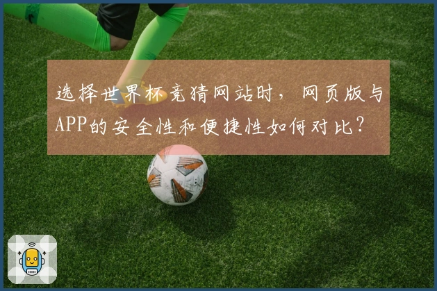 选择世界杯竞猜网站时，网页版与APP的安全性和便捷性如何对比？