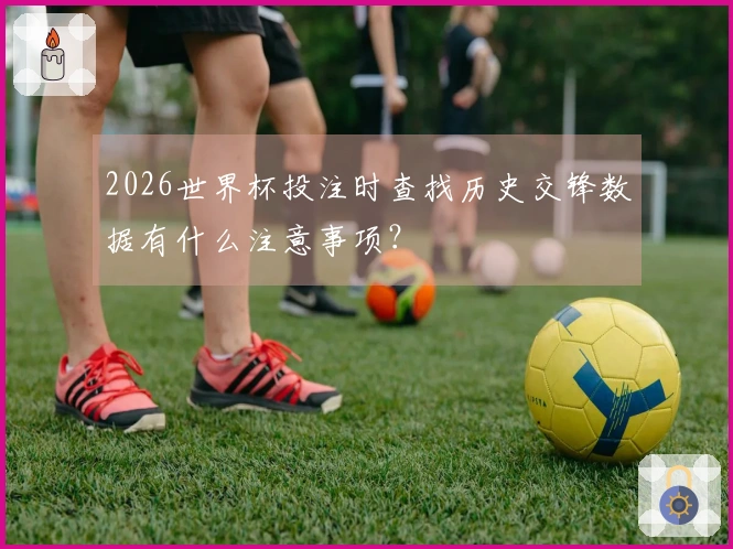 2026世界杯投注时查找历史交锋数据有什么注意事项?