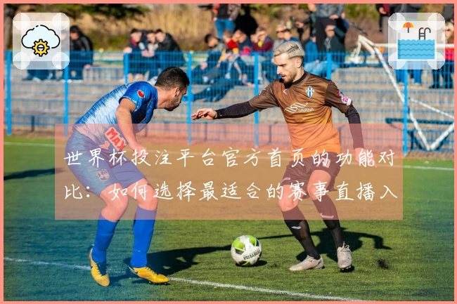 世界杯投注平台官方首页的功能对比：如何选择最适合的赛事直播入口