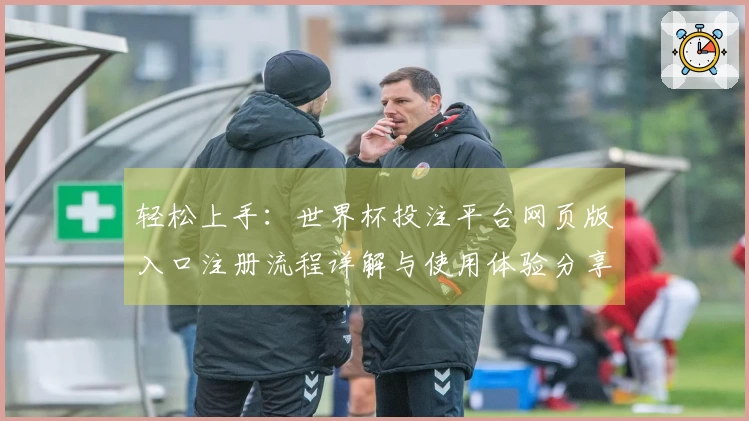 轻松上手：世界杯投注平台网页版入口注册流程详解与使用体验分享